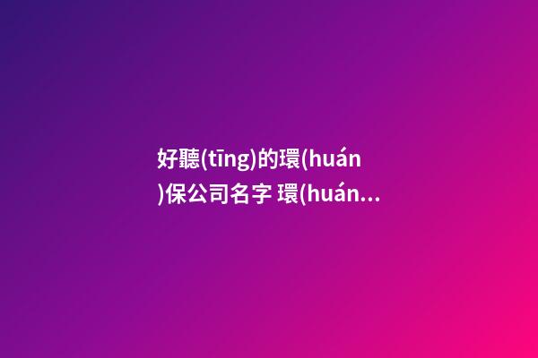好聽(tīng)的環(huán)保公司名字 環(huán)保公司用什么名字好-第1張-公司起名-玄機(jī)派